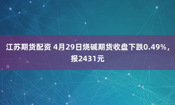 江苏期货配资 4月29日烧碱期货收盘下跌0.49%，报2431元