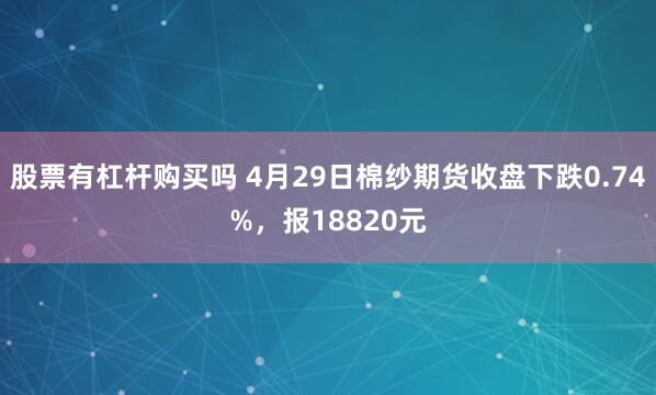 股票有杠杆购买吗 4月29日棉纱期货收盘下跌0.74%，报18820元