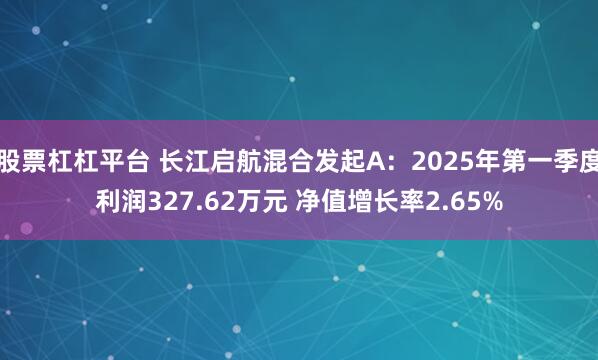 股票杠杠平台 长江启航混合发起A：2025年第一季度利润327.62万元 净值增长率2.65%