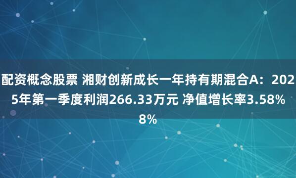 配资概念股票 湘财创新成长一年持有期混合A：2025年第一季度利润266.33万元 净值增长率3.58%
