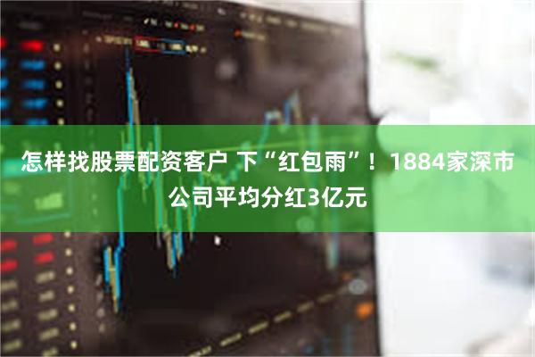 怎样找股票配资客户 下“红包雨”！1884家深市公司平均分红3亿元