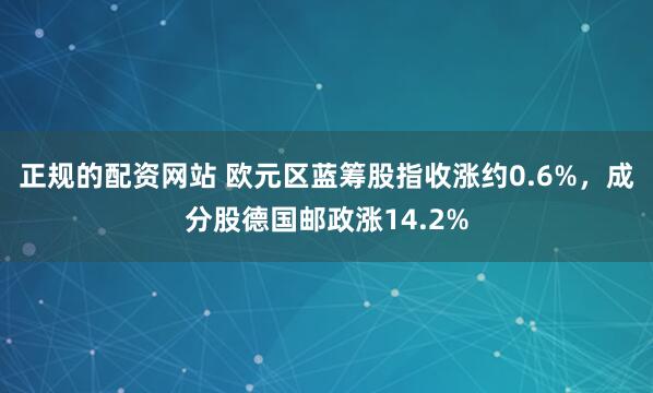正规的配资网站 欧元区蓝筹股指收涨约0.6%，成分股德国邮政涨14.2%