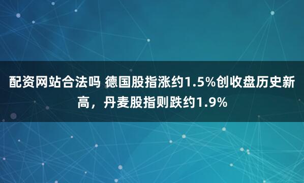 配资网站合法吗 德国股指涨约1.5%创收盘历史新高，丹麦股指则跌约1.9%