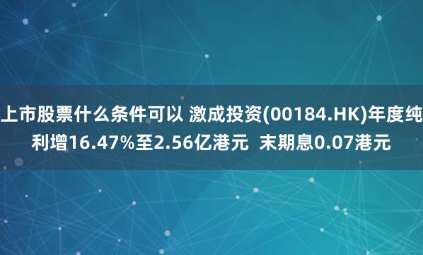 上市股票什么条件可以 激成投资(00184.HK)年度纯利增16.47%至2.56亿港元  末期息0.07港元