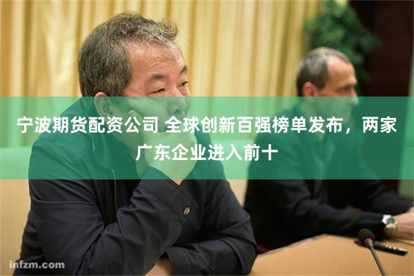 宁波期货配资公司 全球创新百强榜单发布，两家广东企业进入前十