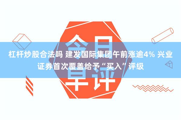 杠杆炒股合法吗 建发国际集团午前涨逾4% 兴业证券首次覆盖给予“买入”评级