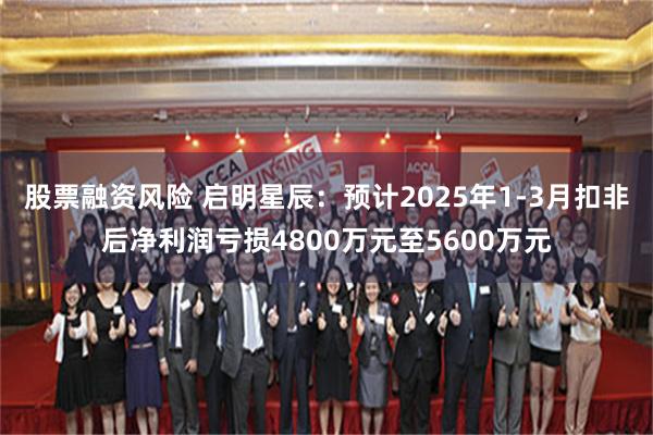 股票融资风险 启明星辰：预计2025年1-3月扣非后净利润亏损4800万元至5600万元