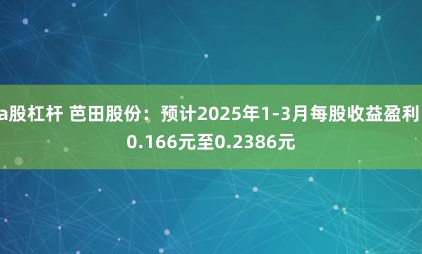 a股杠杆 芭田股份：预计2025年1-3月每股收益盈利:0.166元至0.2386元