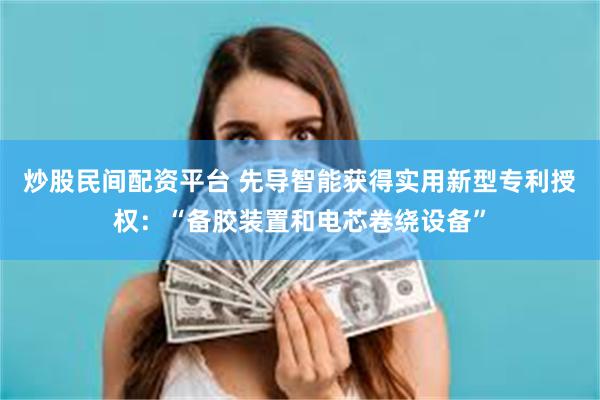 炒股民间配资平台 先导智能获得实用新型专利授权：“备胶装置和电芯卷绕设备”