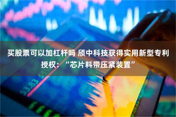 买股票可以加杠杆吗 颀中科技获得实用新型专利授权：“芯片料带压紧装置”
