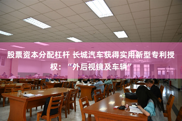 股票资本分配杠杆 长城汽车获得实用新型专利授权：“外后视镜及车辆”