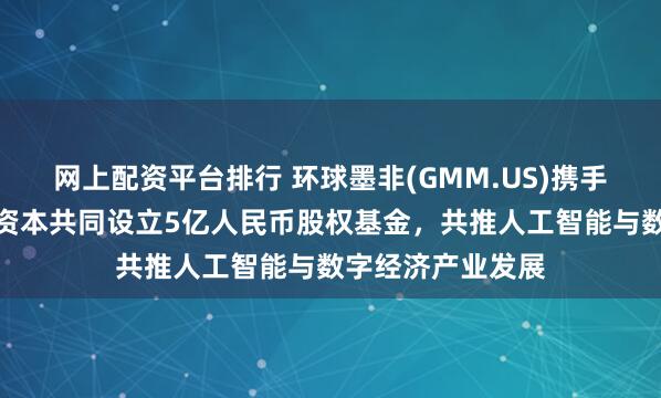 网上配资平台排行 环球墨非(GMM.US)携手扬子文旅、恒运资本共同设立5亿人民币股权基金，共推人工智能与数字经济产业发展