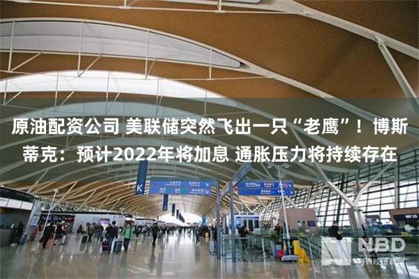 原油配资公司 美联储突然飞出一只“老鹰”！博斯蒂克：预计2022年将加息 通胀压力将持续存在