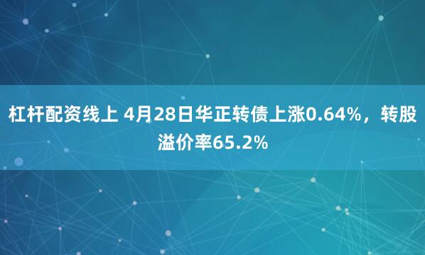 杠杆配资线上 4月28日华正转债上涨0.64%，转股溢价率65.2%