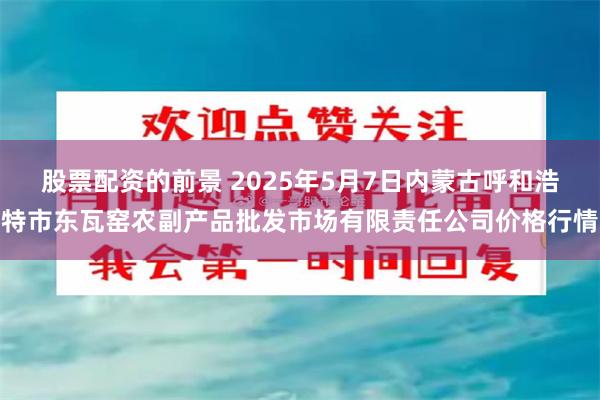 股票配资的前景 2025年5月7日内蒙古呼和浩特市东瓦窑农副产品批发市场有限责任公司价格行情
