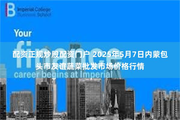 配资正规炒股配资门户 2025年5月7日内蒙包头市友谊蔬菜批发市场价格行情
