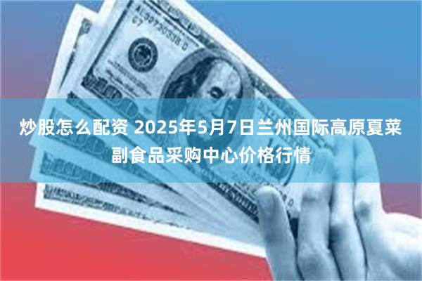炒股怎么配资 2025年5月7日兰州国际高原夏菜副食品采购中心价格行情