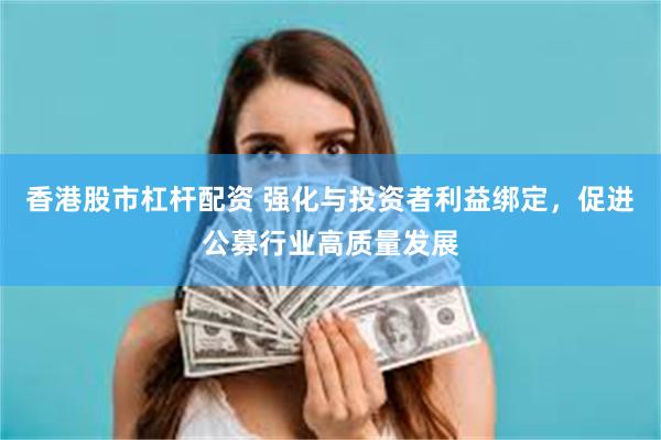 香港股市杠杆配资 强化与投资者利益绑定，促进公募行业高质量发展
