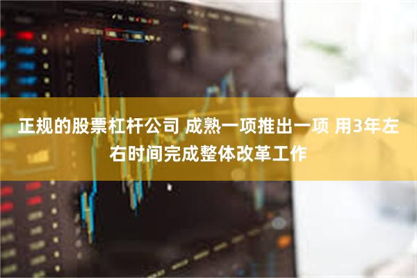 正规的股票杠杆公司 成熟一项推出一项 用3年左右时间完成整体改革工作