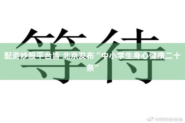 配资炒股平台皆 北京发布“中小学生身心健康二十条”