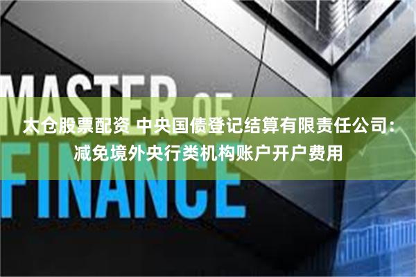 太仓股票配资 中央国债登记结算有限责任公司：减免境外央行类机构账户开户费用