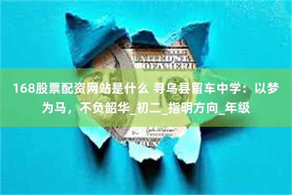 168股票配资网站是什么 寻乌县留车中学：以梦为马，不负韶华_初二_指明方向_年级