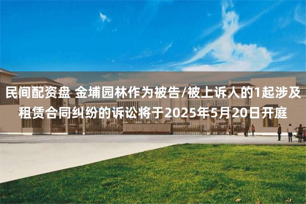 民间配资盘 金埔园林作为被告/被上诉人的1起涉及租赁合同纠纷的诉讼将于2025年5月20日开庭