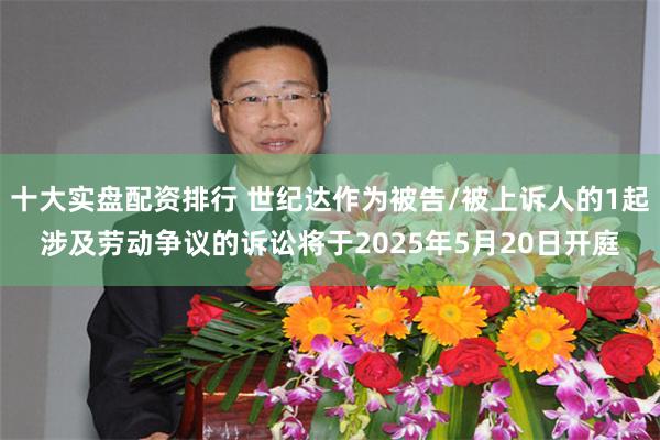 十大实盘配资排行 世纪达作为被告/被上诉人的1起涉及劳动争议的诉讼将于2025年5月20日开庭