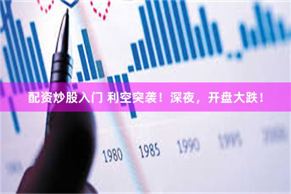 配资炒股入门 利空突袭！深夜，开盘大跌！