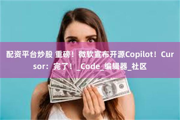 配资平台炒股 重磅！微软宣布开源Copilot！Cursor：完了！_Code_编辑器_社区