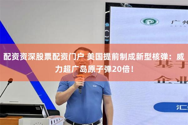 配资资深股票配资门户 美国提前制成新型核弹：威力超广岛原子弹20倍！