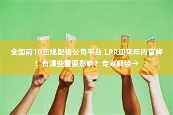 全国前10正规配资公司平台 LPR迎来年内首降！有哪些重要影响？专家解读→