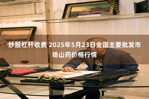炒股杠杆收费 2025年5月23日全国主要批发市场山药价格行情