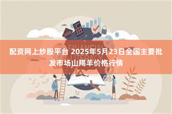 配资网上炒股平台 2025年5月23日全国主要批发市场山羯羊价格行情