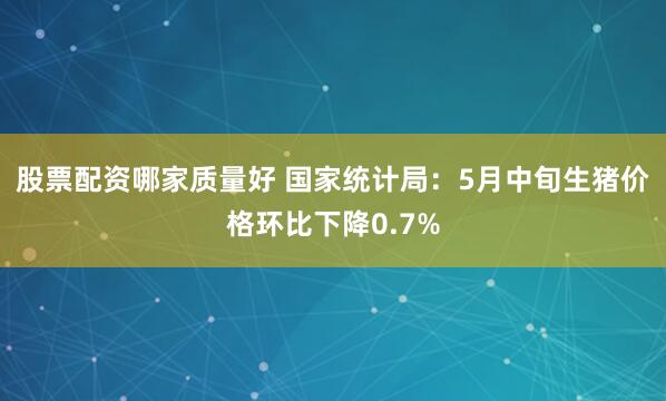 股票配资哪家质量好 国家统计局：5月中旬生猪价格环比下降0.7%