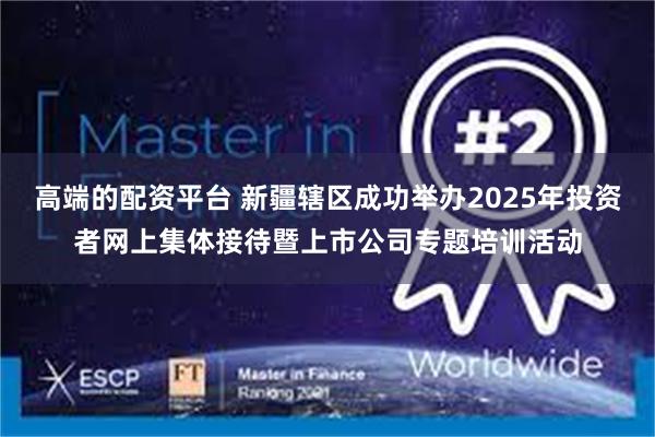 高端的配资平台 新疆辖区成功举办2025年投资者网上集体接待暨上市公司专题培训活动