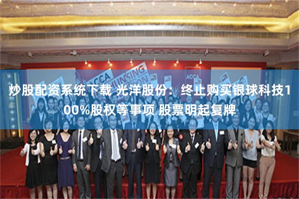 炒股配资系统下载 光洋股份：终止购买银球科技100%股权等事项 股票明起复牌
