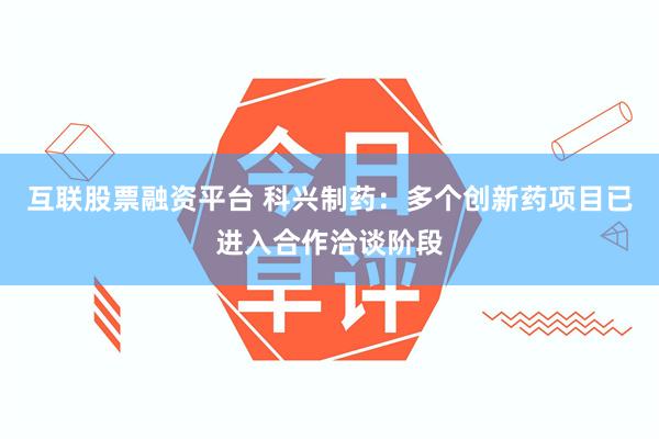 互联股票融资平台 科兴制药：多个创新药项目已进入合作洽谈阶段