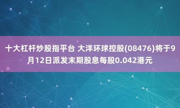 十大杠杆炒股指平台 大洋环球控股(08476)将于9月12日派发末期股息每股0.042港元