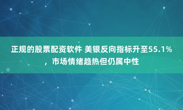 正规的股票配资软件 美银反向指标升至55.1%，市场情绪趋热但仍属中性