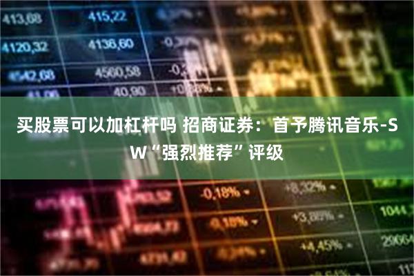 买股票可以加杠杆吗 招商证券：首予腾讯音乐-SW“强烈推荐”评级