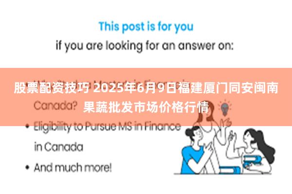 股票配资技巧 2025年6月9日福建厦门同安闽南果蔬批发市场价格行情