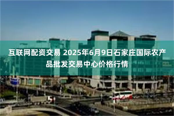 互联网配资交易 2025年6月9日石家庄国际农产品批发交易中心价格行情