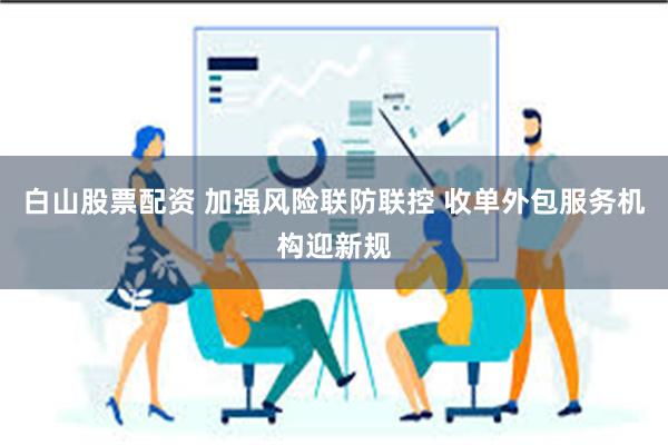 白山股票配资 加强风险联防联控 收单外包服务机构迎新规