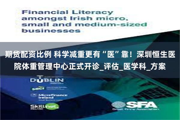 期货配资比例 科学减重更有“医”靠！深圳恒生医院体重管理中心正式开诊_评估_医学科_方案