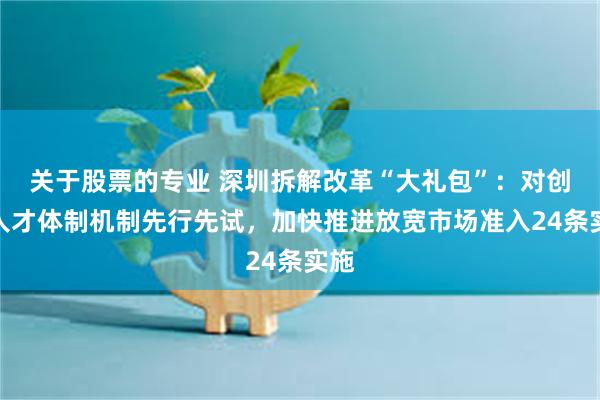 关于股票的专业 深圳拆解改革“大礼包”：对创新人才体制机制先行先试，加快推进放宽市场准入24条实施