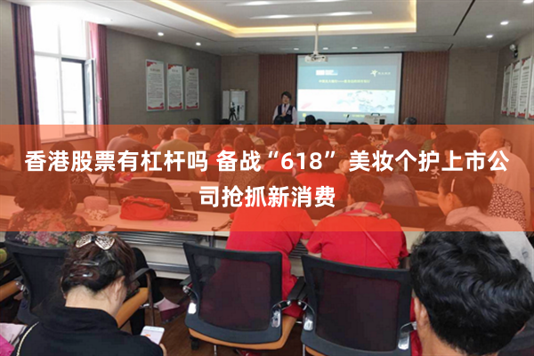 香港股票有杠杆吗 备战“618” 美妆个护上市公司抢抓新消费