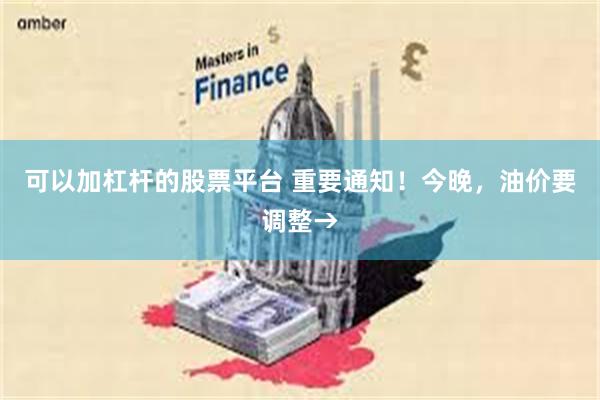 可以加杠杆的股票平台 重要通知！今晚，油价要调整→