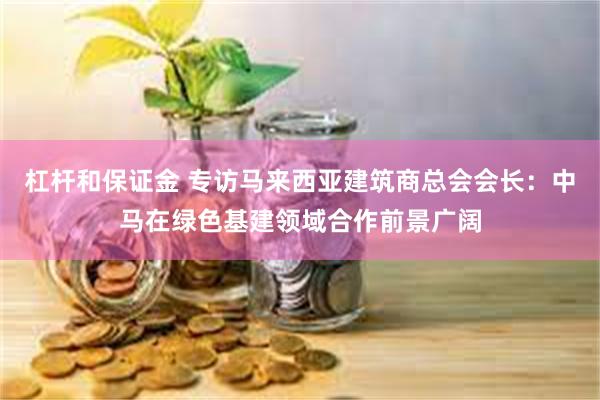 杠杆和保证金 专访马来西亚建筑商总会会长：中马在绿色基建领域合作前景广阔
