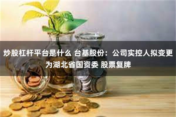 炒股杠杆平台是什么 台基股份：公司实控人拟变更为湖北省国资委 股票复牌